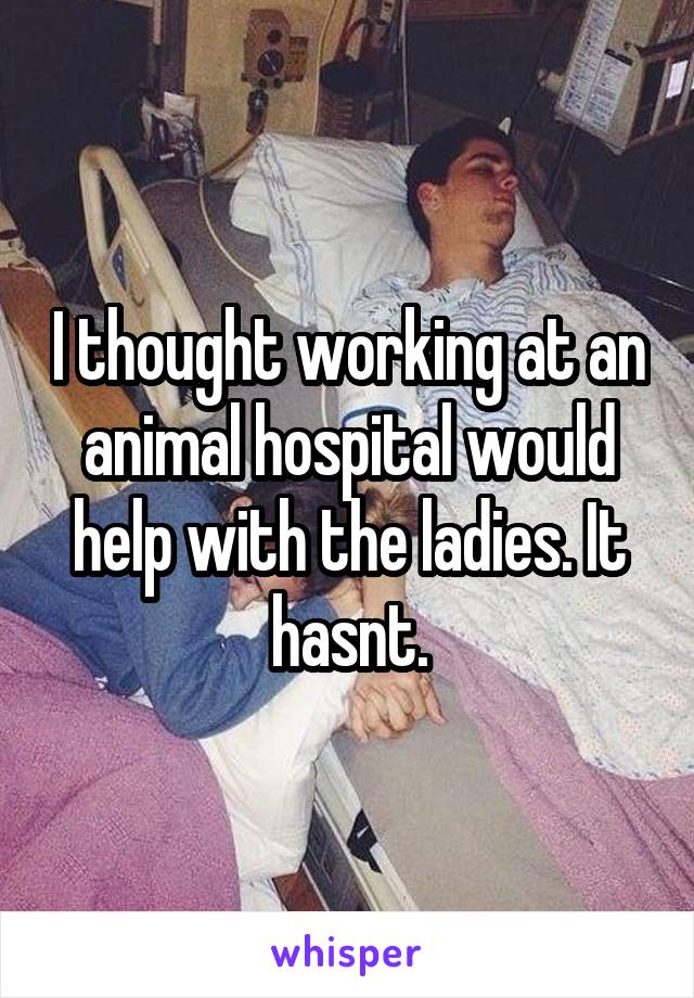 I thought working at an animal hospital would help with the ladies. It hasnt.