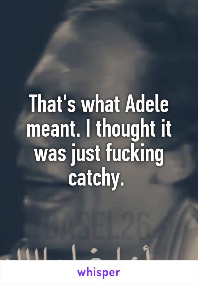 That's what Adele meant. I thought it was just fucking catchy. 