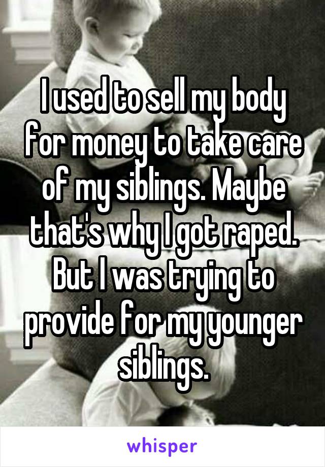 I used to sell my body for money to take care of my siblings. Maybe that's why I got raped. But I was trying to provide for my younger siblings.