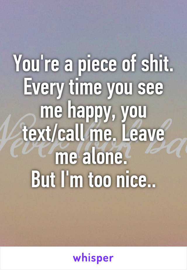 You're a piece of shit. Every time you see me happy, you text/call me. Leave me alone. 
But I'm too nice..
