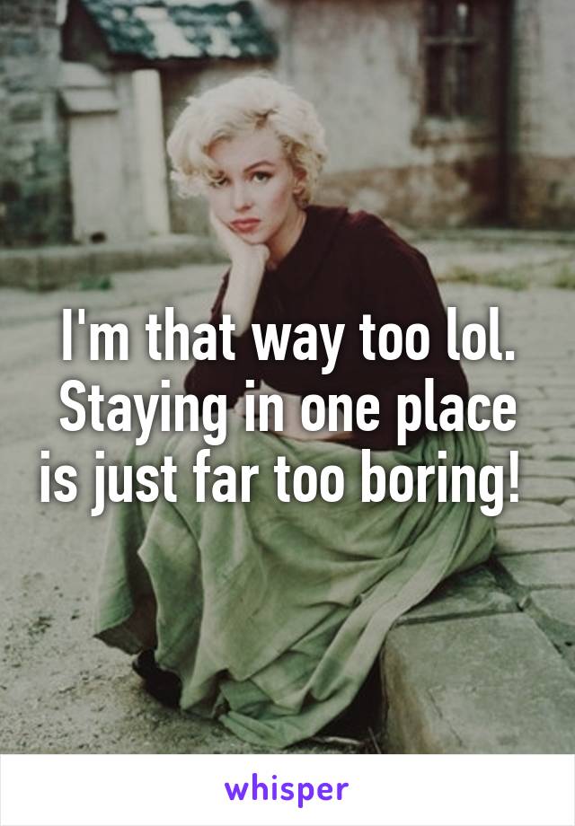 I'm that way too lol. Staying in one place is just far too boring! 