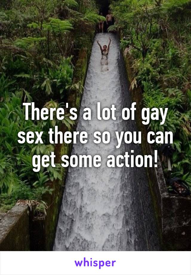 There's a lot of gay sex there so you can get some action!