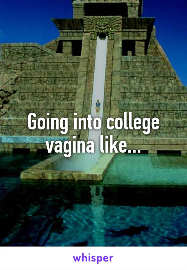 Going into college vagina like...