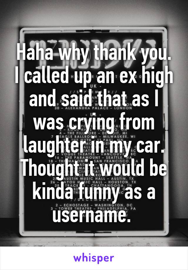 Haha why thank you. I called up an ex high and said that as I was crying from laughter in my car. Thought it would be kinda funny as a username. 
