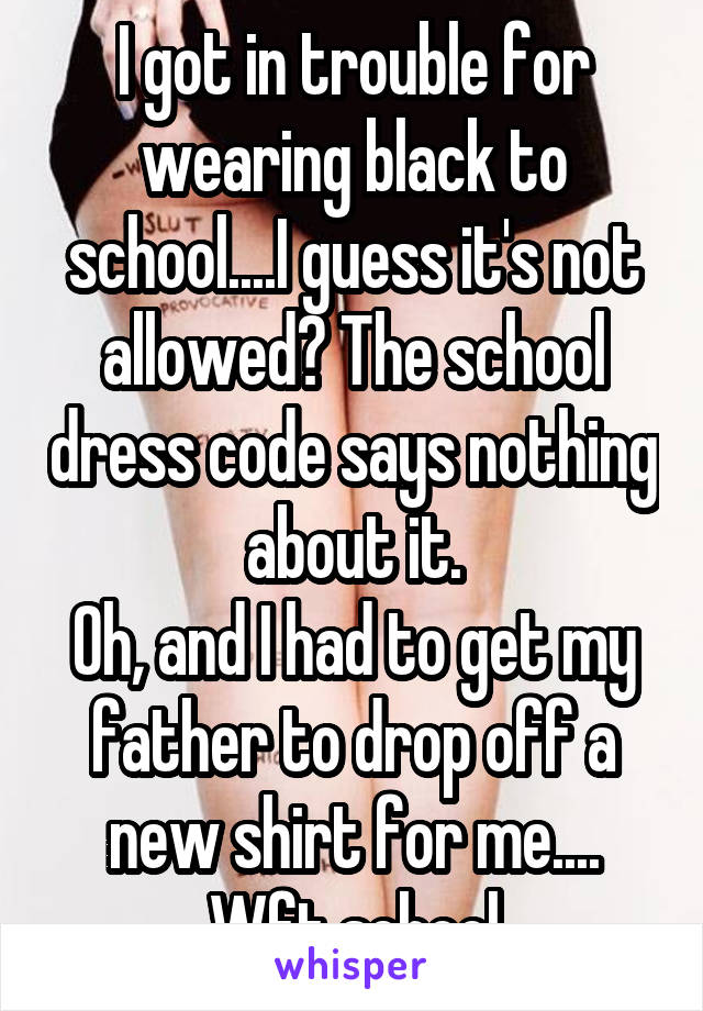 I got in trouble for wearing black to school....I guess it's not allowed? The school dress code says nothing about it.
Oh, and I had to get my father to drop off a new shirt for me....
Wft school