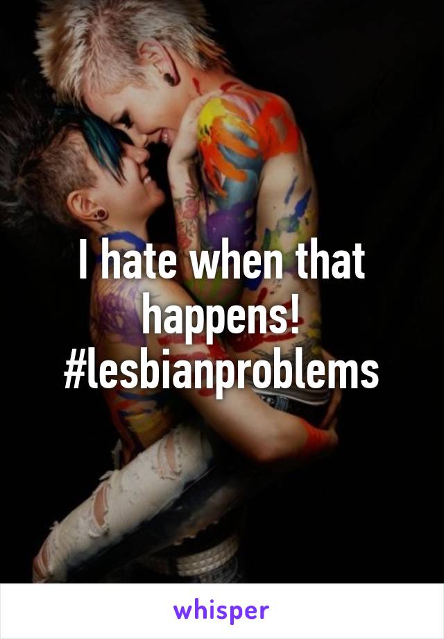 I hate when that happens! #lesbianproblems