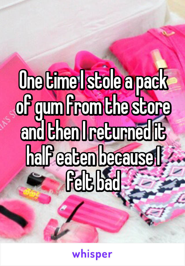 One time I stole a pack of gum from the store and then I returned it half eaten because I felt bad