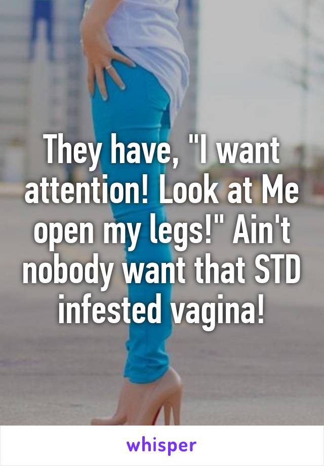 They have, "I want attention! Look at Me open my legs!" Ain't nobody want that STD infested vagina!