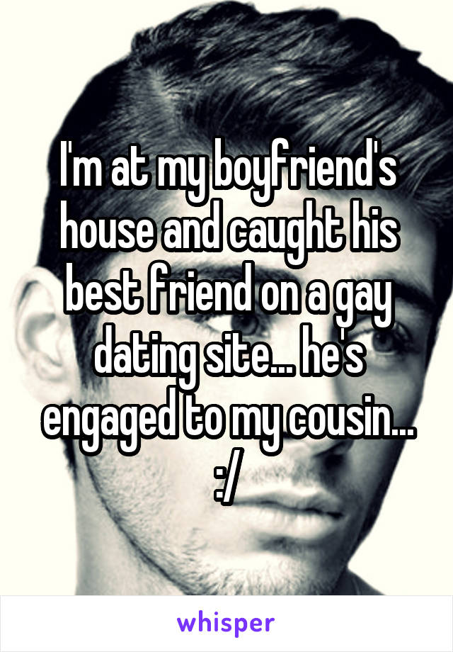 I'm at my boyfriend's house and caught his best friend on a gay dating site... he's engaged to my cousin... :/