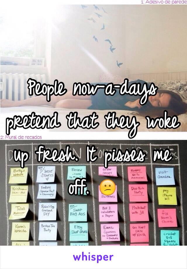 People now-a-days pretend that they woke up fresh. It pisses me off. 😕