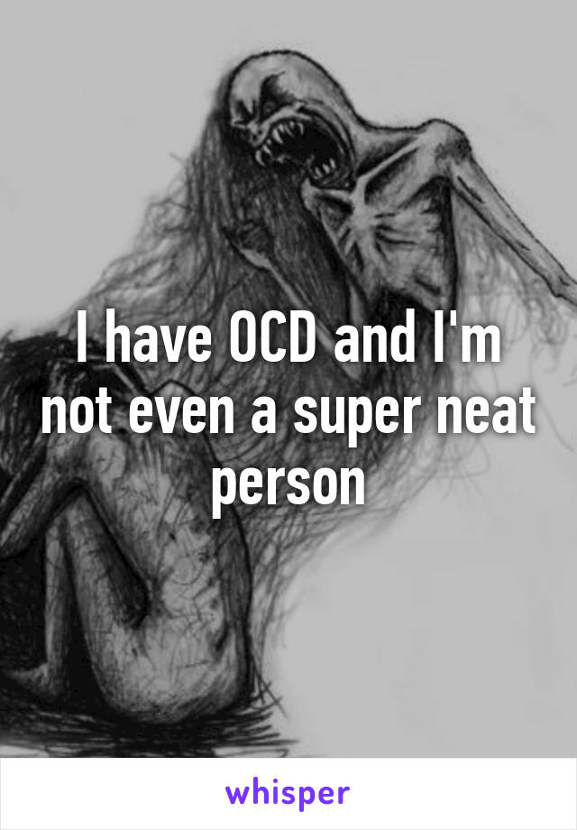 I have OCD and I'm not even a super neat person