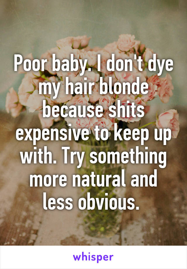 Poor baby. I don't dye my hair blonde because shits expensive to keep up with. Try something more natural and less obvious. 