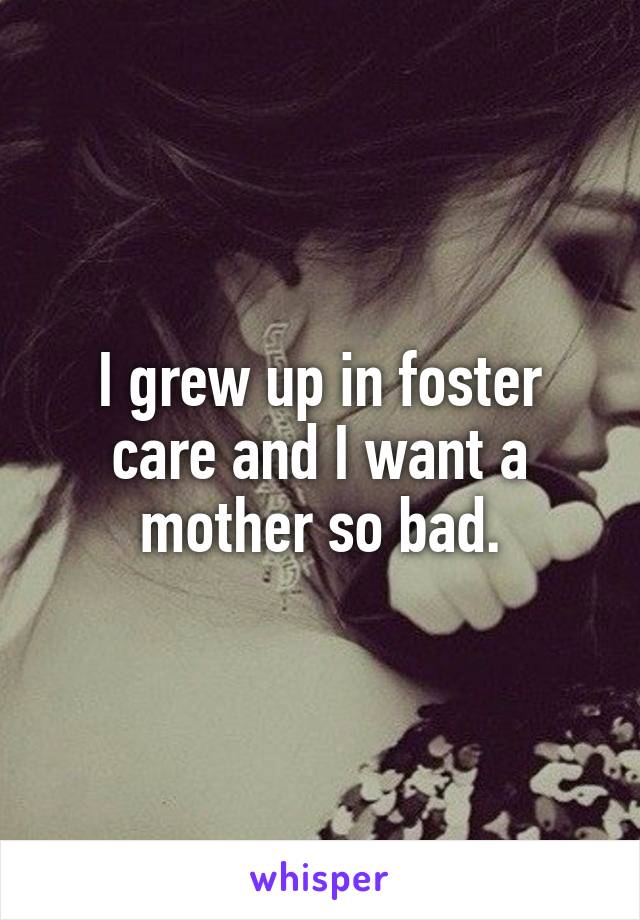 I grew up in foster care and I want a mother so bad.
