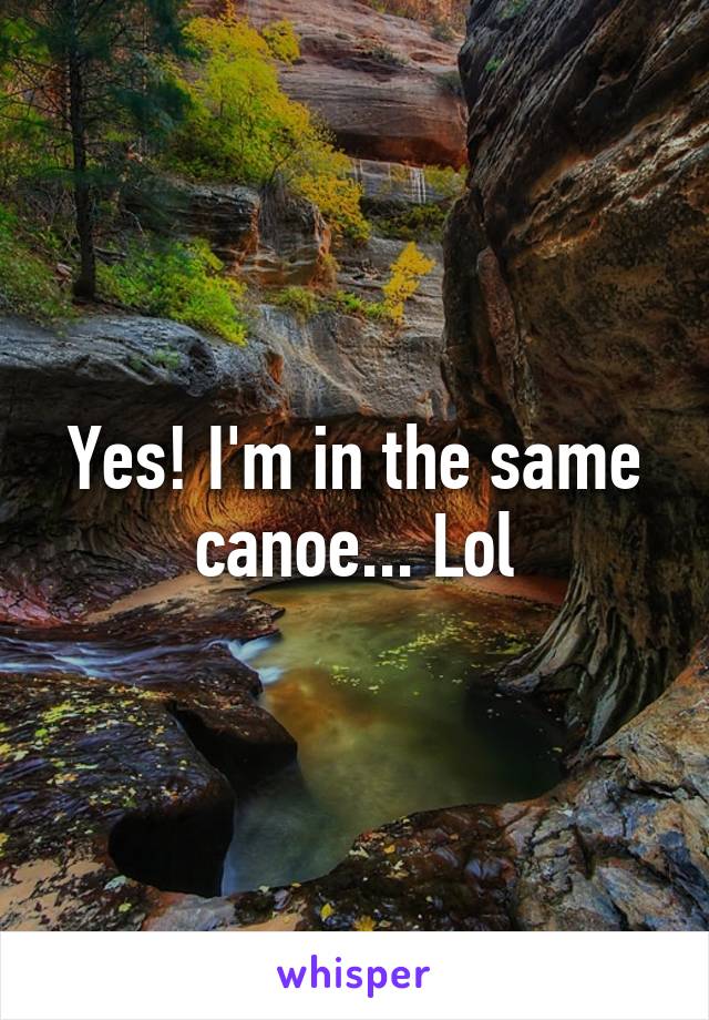 Yes! I'm in the same canoe... Lol