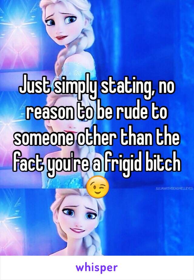 Just simply stating, no reason to be rude to someone other than the fact you're a frigid bitch 😉