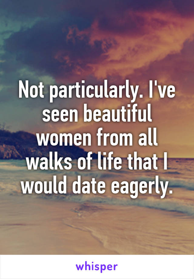 Not particularly. I've seen beautiful women from all walks of life that I would date eagerly.