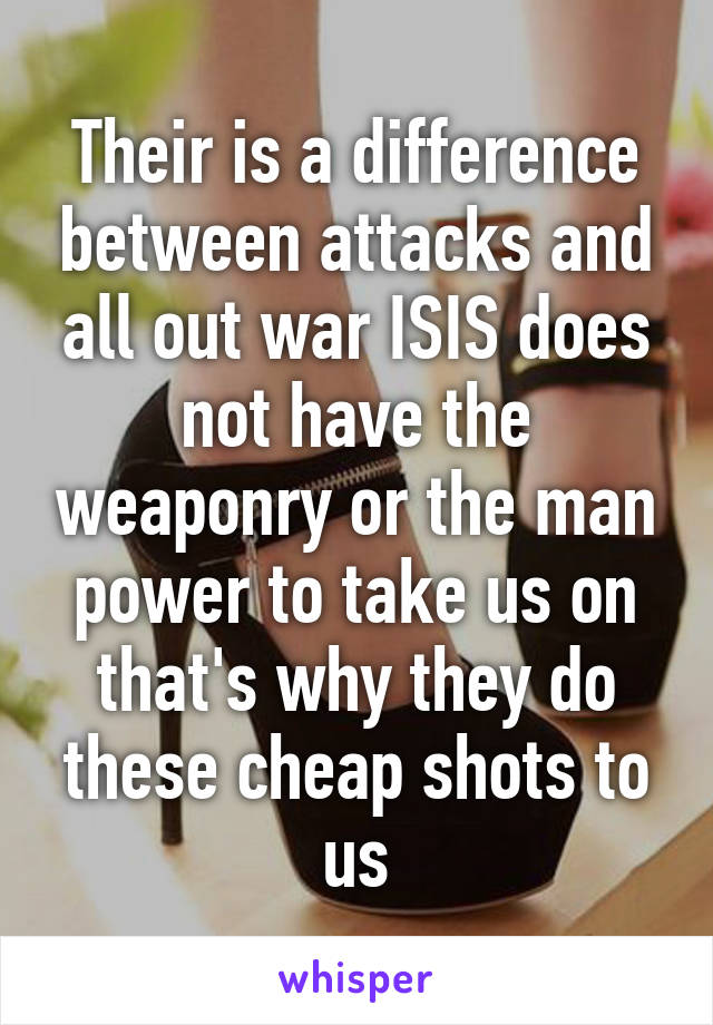 Their is a difference between attacks and all out war ISIS does not have the weaponry or the man power to take us on that's why they do these cheap shots to us