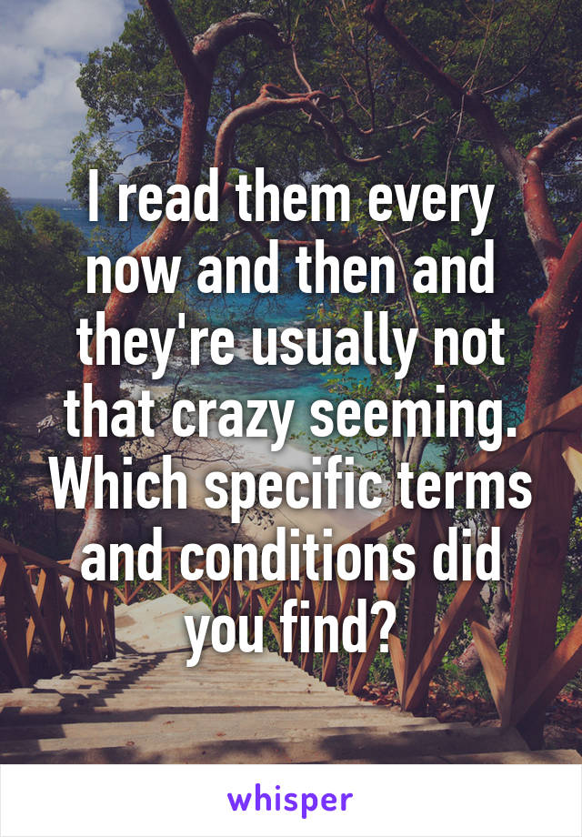 I read them every now and then and they're usually not that crazy seeming. Which specific terms and conditions did you find?