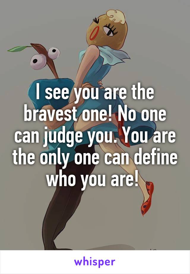 I see you are the bravest one! No one can judge you. You are the only one can define who you are! 