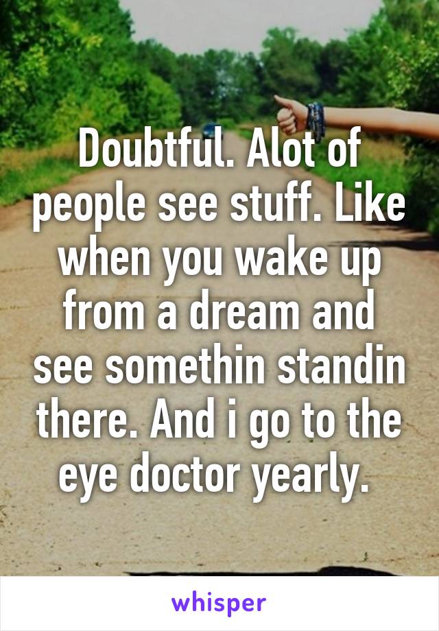 Doubtful. Alot of people see stuff. Like when you wake up from a dream and see somethin standin there. And i go to the eye doctor yearly. 