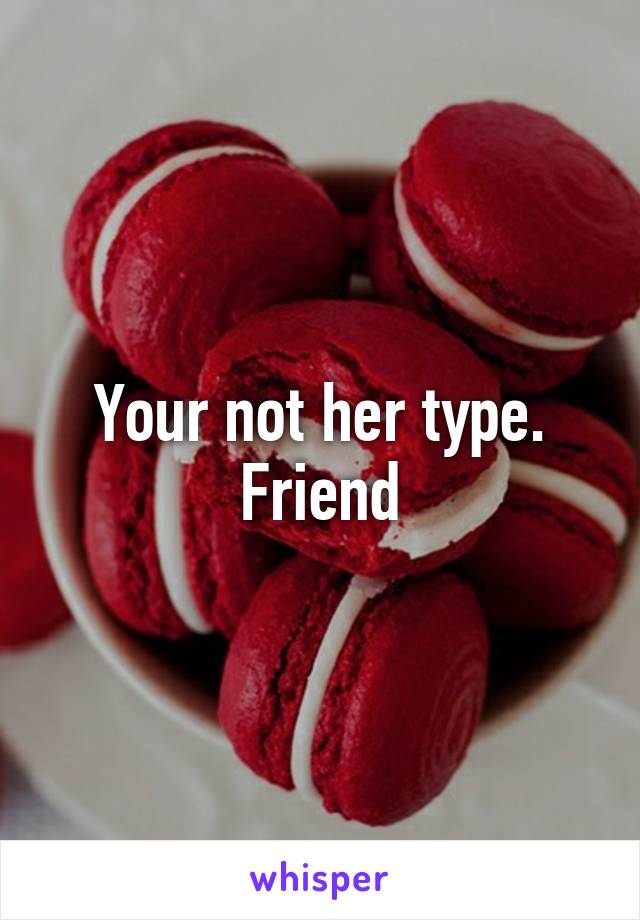 Your not her type. Friend