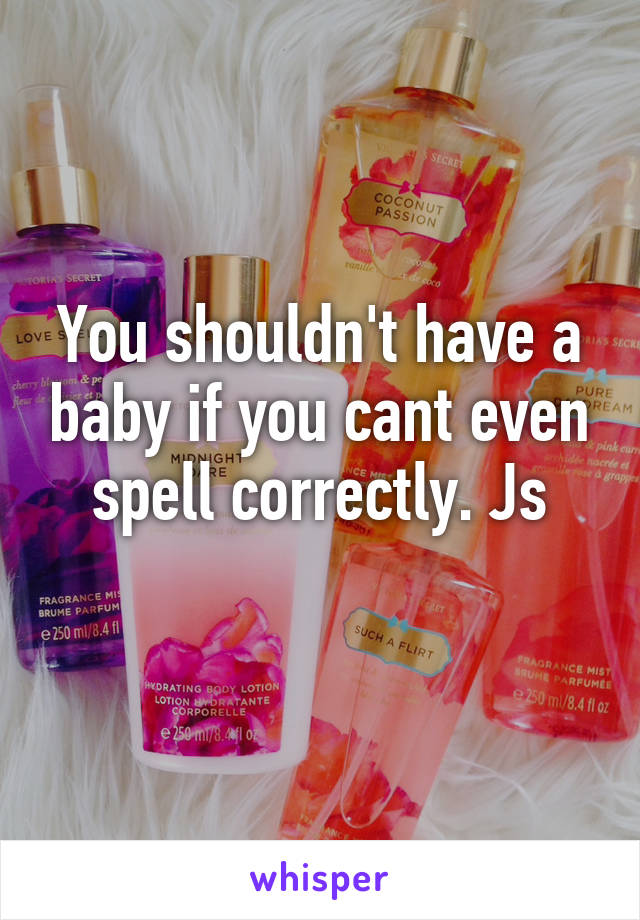 You shouldn't have a baby if you cant even spell correctly. Js
