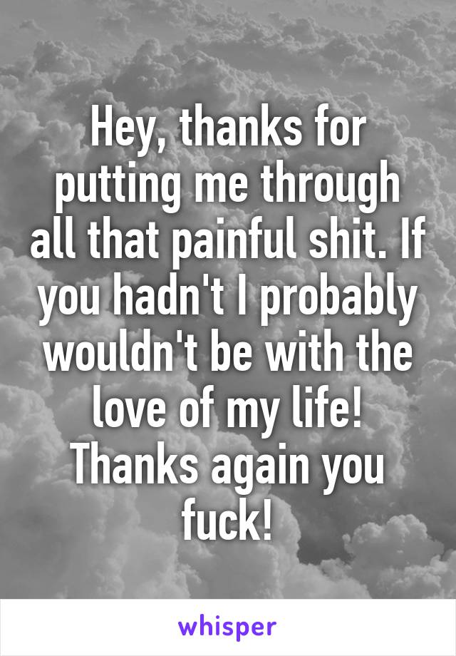 Hey, thanks for putting me through all that painful shit. If you hadn't I probably wouldn't be with the love of my life!
Thanks again you fuck!