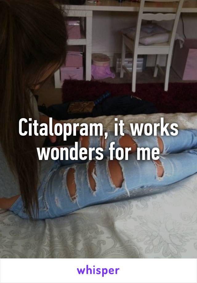 Citalopram, it works wonders for me