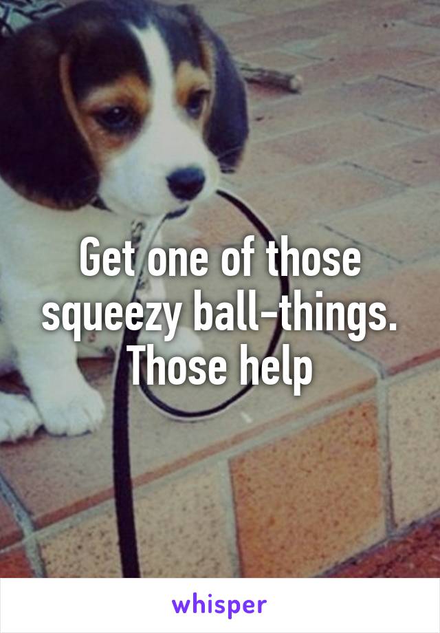 Get one of those squeezy ball-things. Those help