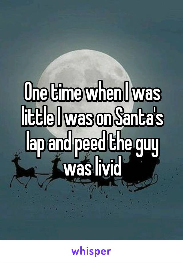 One time when I was little I was on Santa's lap and peed the guy was livid