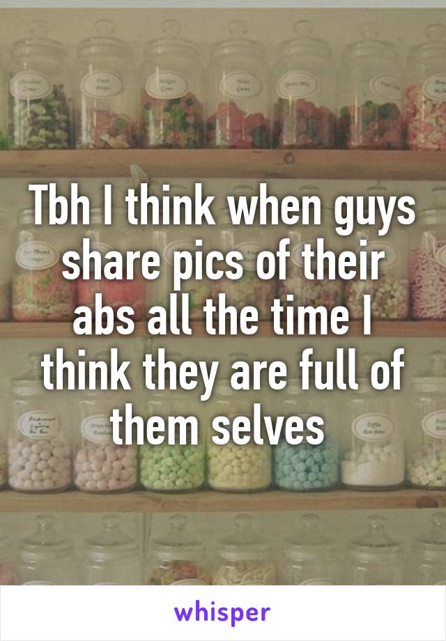 Tbh I think when guys share pics of their abs all the time I think they are full of them selves 