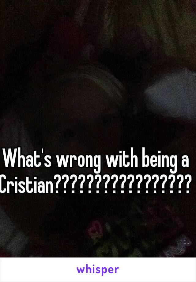 What's wrong with being a Cristian?????????????????