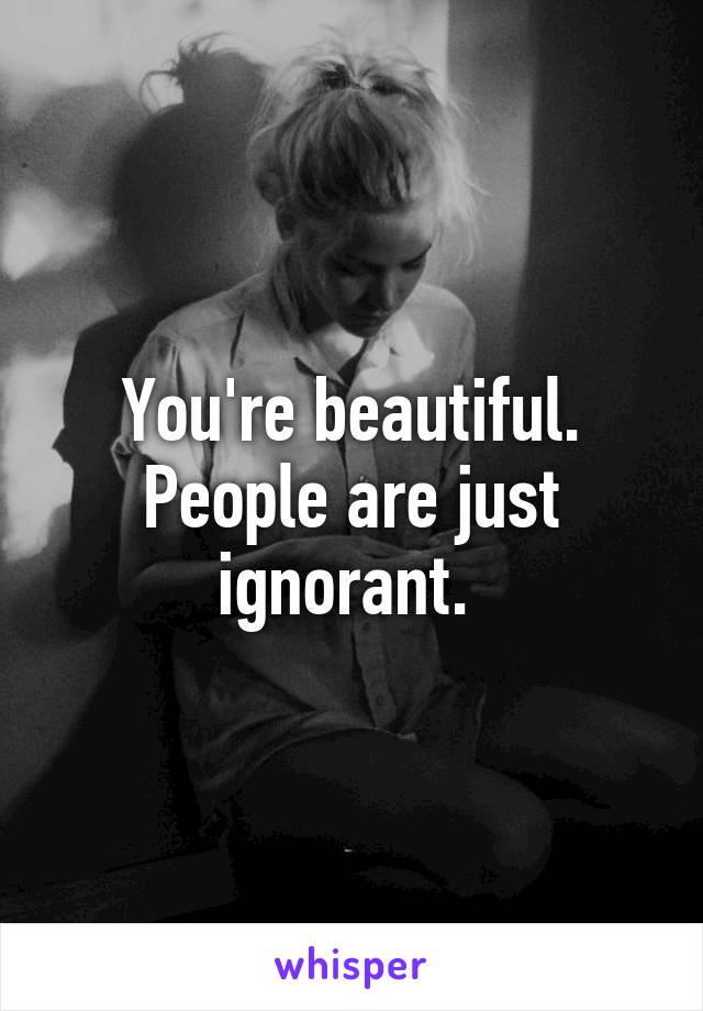 You're beautiful. People are just ignorant. 