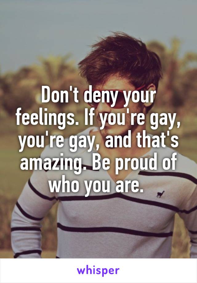 Don't deny your feelings. If you're gay, you're gay, and that's amazing. Be proud of who you are. 