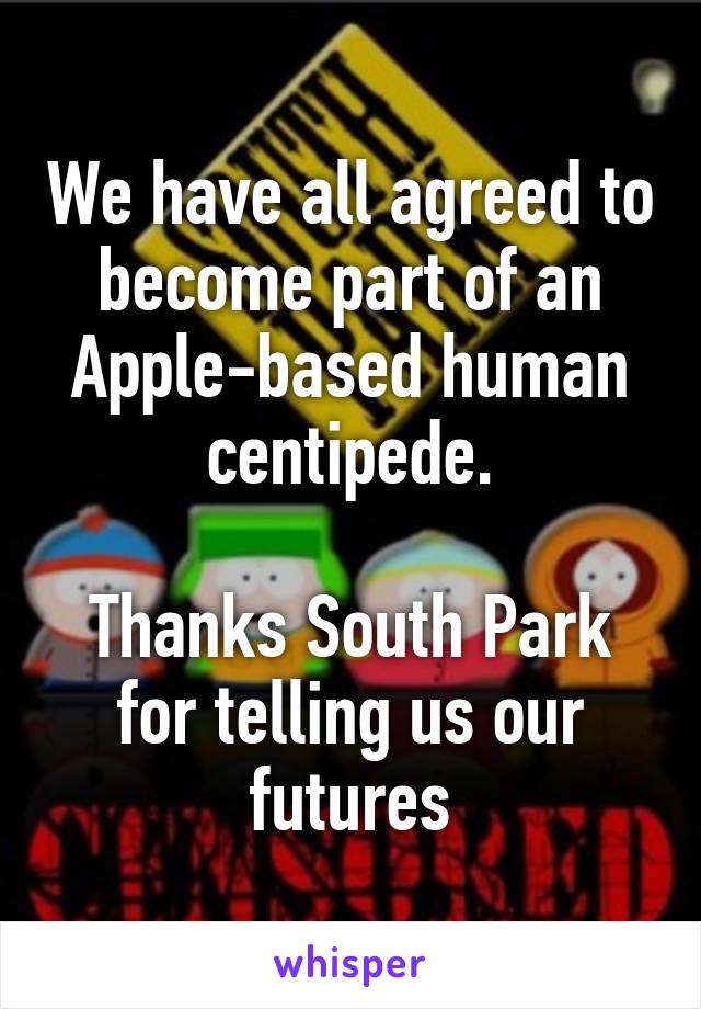 We have all agreed to become part of an Apple-based human centipede.

Thanks South Park for telling us our futures