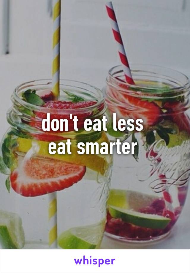 don't eat less 
eat smarter 