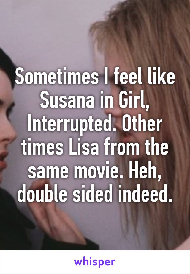 Sometimes I feel like Susana in Girl, Interrupted. Other times Lisa from the same movie. Heh, double sided indeed.