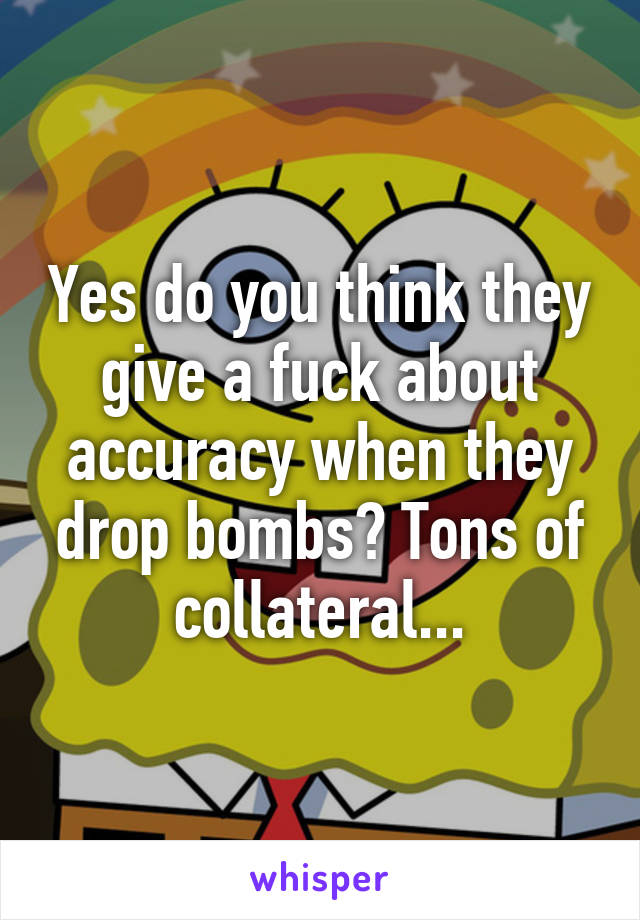 Yes do you think they give a fuck about accuracy when they drop bombs? Tons of collateral...