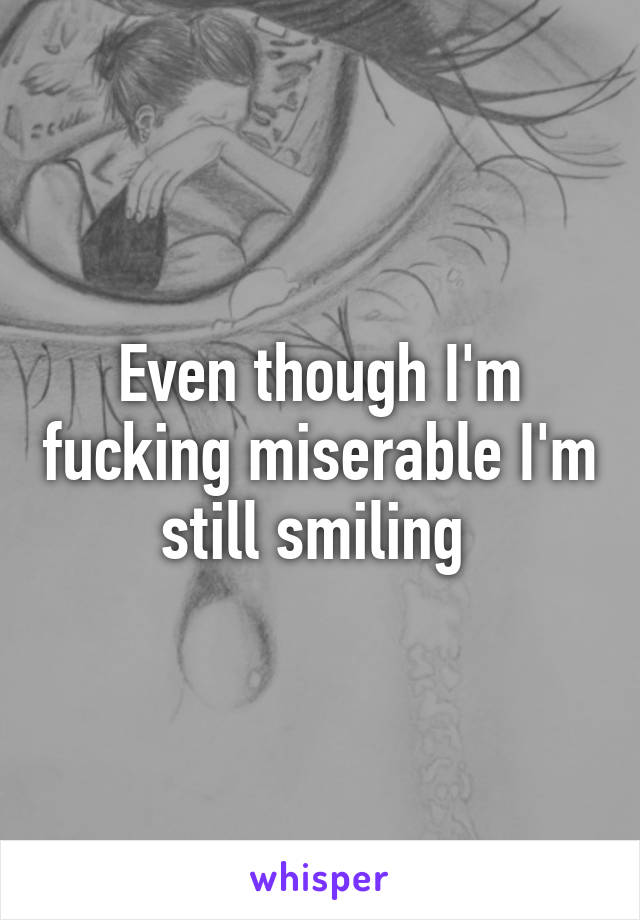 Even though I'm fucking miserable I'm still smiling 