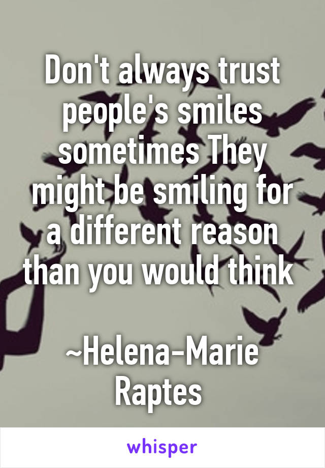 Don't always trust people's smiles sometimes They might be smiling for a different reason than you would think 

~Helena-Marie Raptes 