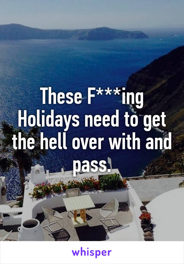 These F***ing Holidays need to get the hell over with and pass.