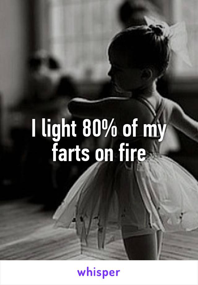 I light 80% of my farts on fire