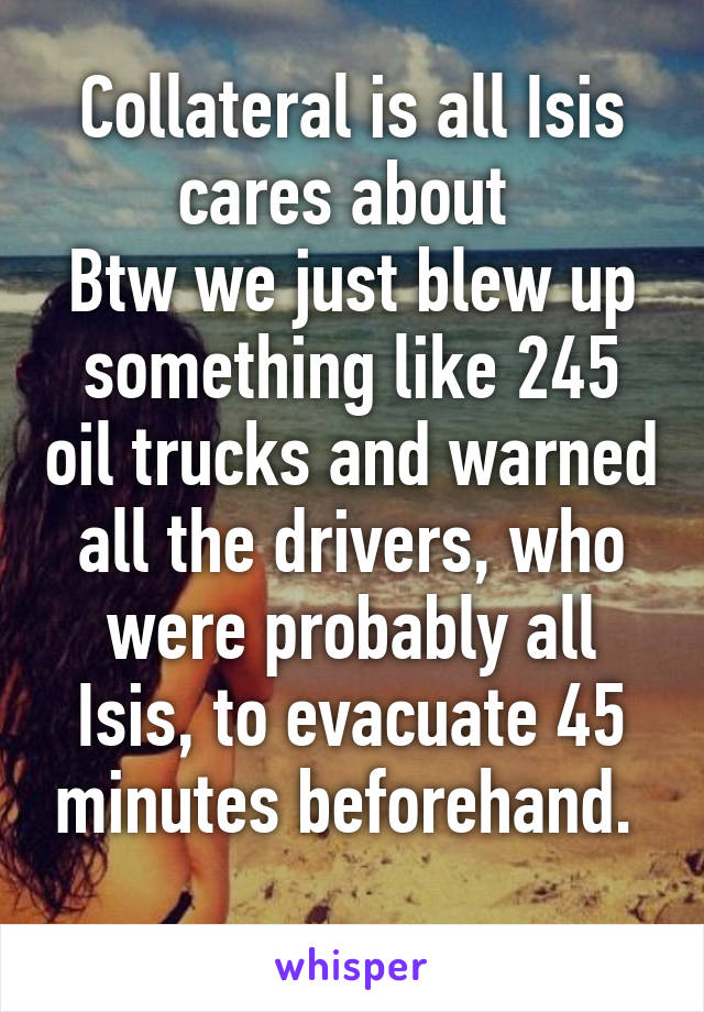 Collateral is all Isis cares about 
Btw we just blew up something like 245 oil trucks and warned all the drivers, who were probably all Isis, to evacuate 45 minutes beforehand. 
