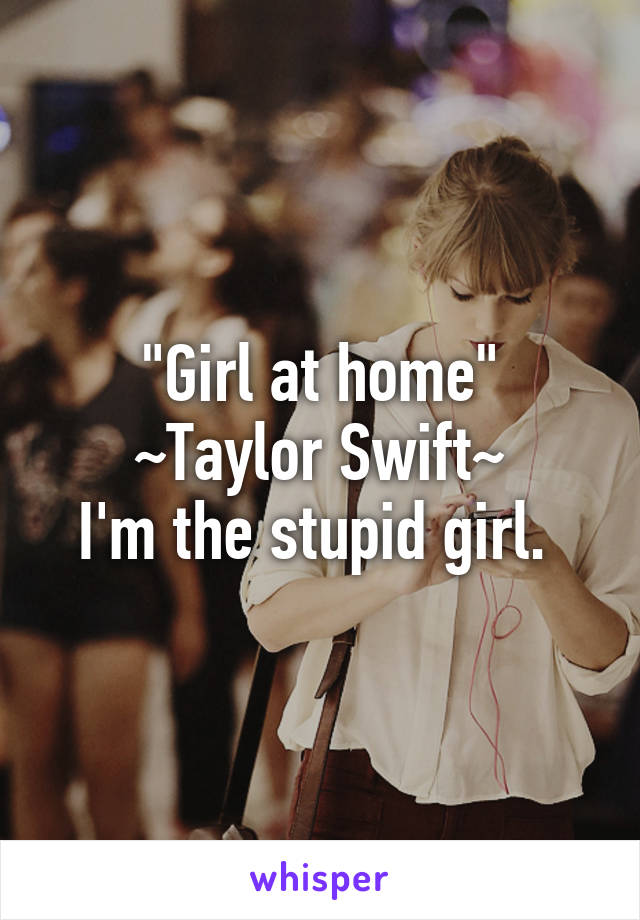 "Girl at home"
~Taylor Swift~
I'm the stupid girl. 