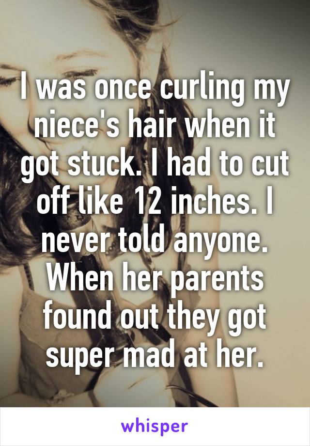 I was once curling my niece's hair when it got stuck. I had to cut off like 12 inches. I never told anyone. When her parents found out they got super mad at her.