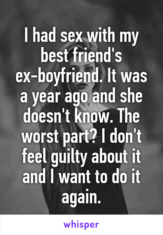 I had sex with my best friend's ex-boyfriend. It was a year ago and she doesn't know. The worst part? I don't feel guilty about it and I want to do it again.