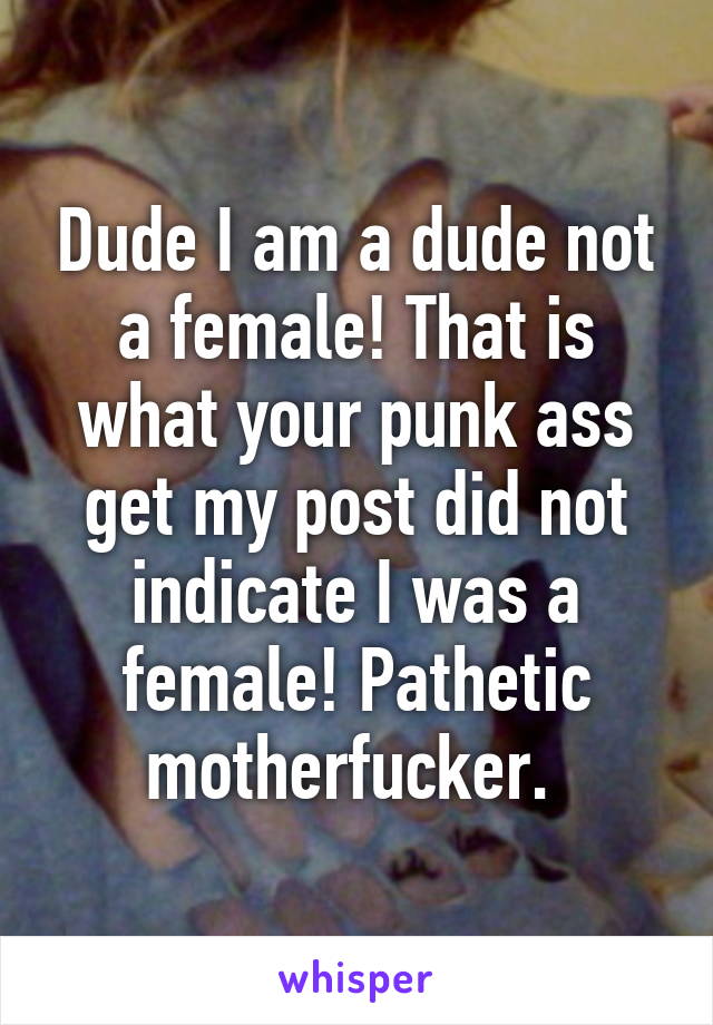 Dude I am a dude not a female! That is what your punk ass get my post did not indicate I was a female! Pathetic motherfucker. 
