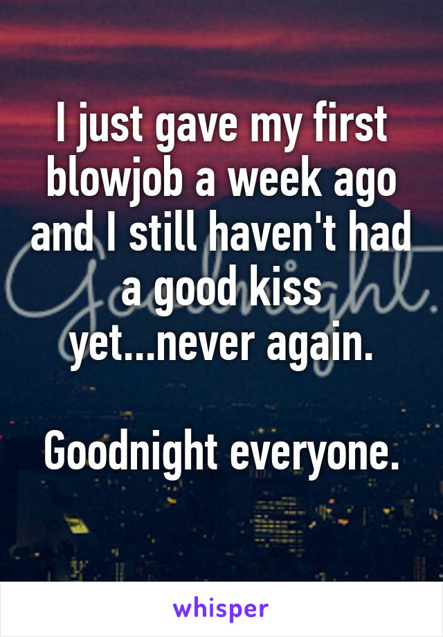 I just gave my first blowjob a week ago and I still haven't had a good kiss yet...never again.

Goodnight everyone. 