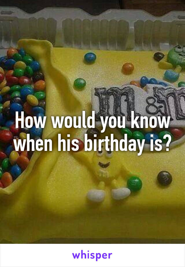 How would you know when his birthday is?