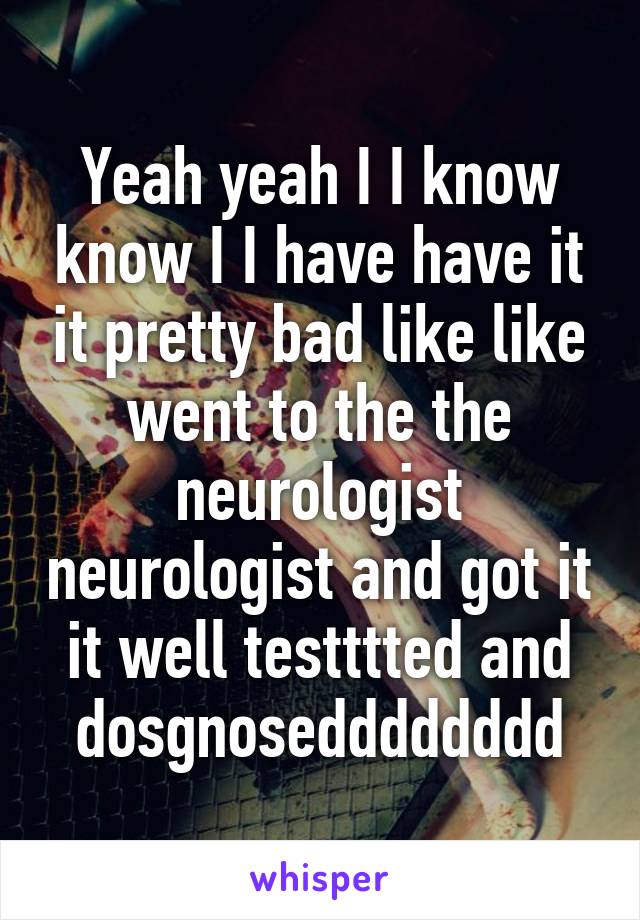 Yeah yeah I I know know I I have have it it pretty bad like like went to the the neurologist neurologist and got it it well testttted and dosgnosedddddddd